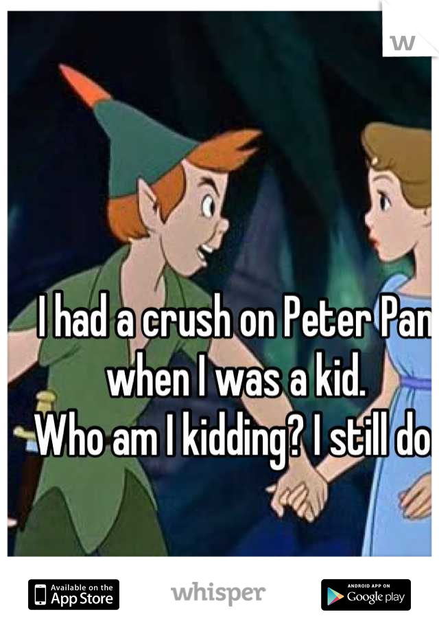 I had a crush on Peter Pan when I was a kid. 
Who am I kidding? I still do.