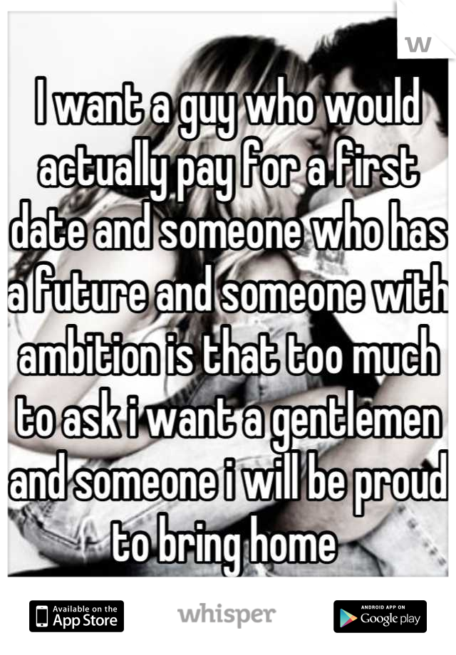 I want a guy who would actually pay for a first date and someone who has a future and someone with ambition is that too much to ask i want a gentlemen and someone i will be proud to bring home 