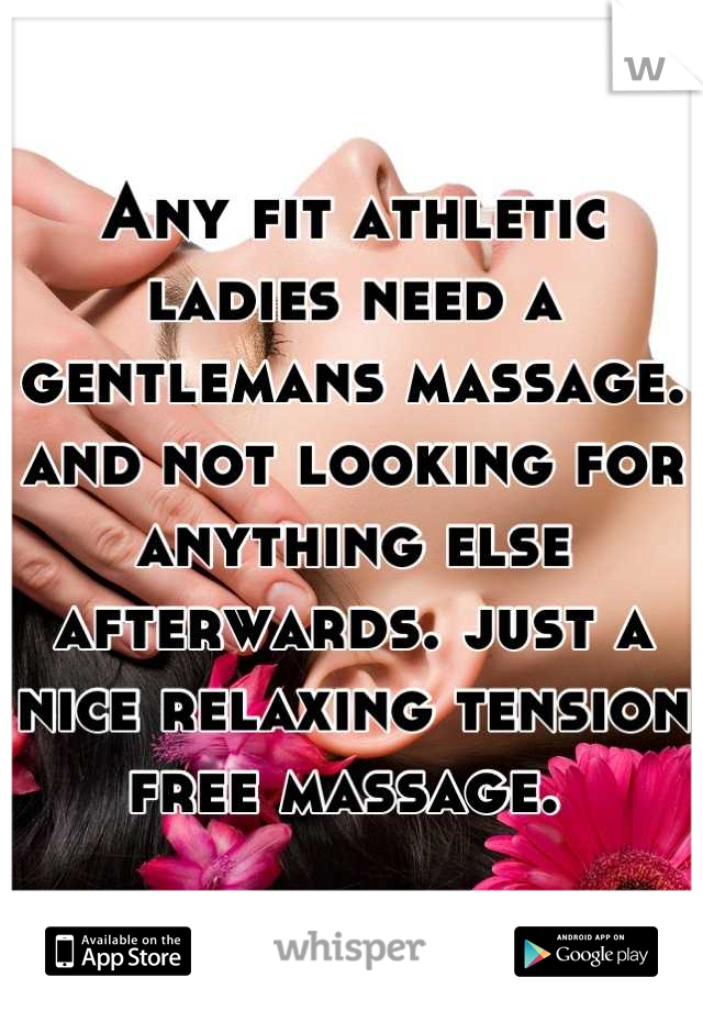 Any fit athletic ladies need a gentlemans massage. and not looking for anything else afterwards. just a nice relaxing tension free massage. 