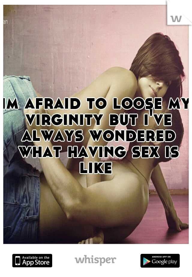 im afraid to loose my virginity but i've always wondered what having sex is like 