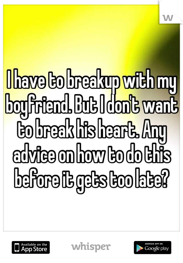 I have to breakup with my boyfriend. But I don't want to break his heart. Any advice on how to do this before it gets too late?