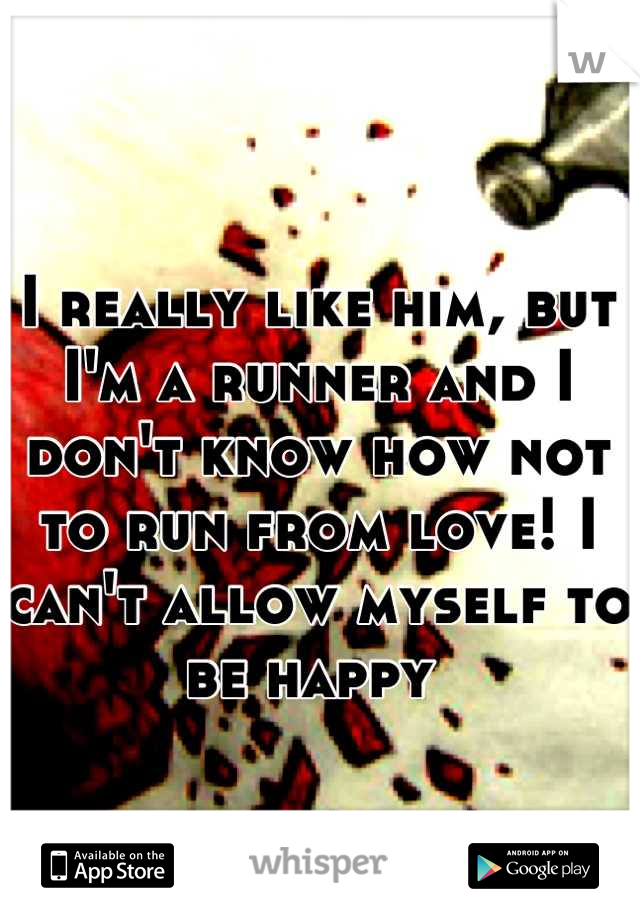 I really like him, but I'm a runner and I don't know how not to run from love! I can't allow myself to be happy 