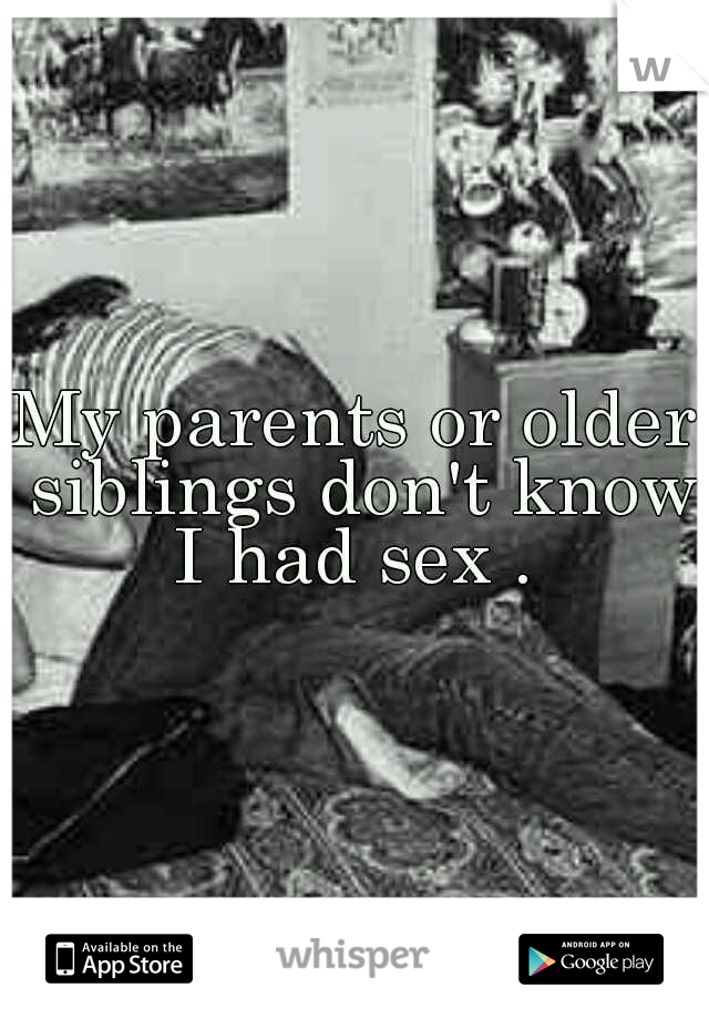 My parents or older siblings don't know I had sex . 