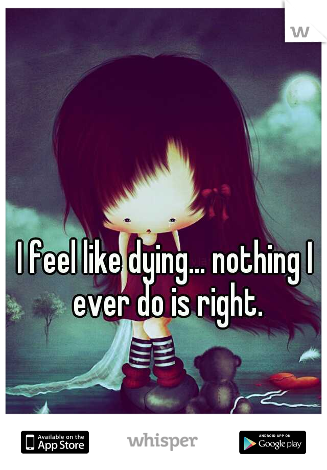 I feel like dying... nothing I ever do is right.