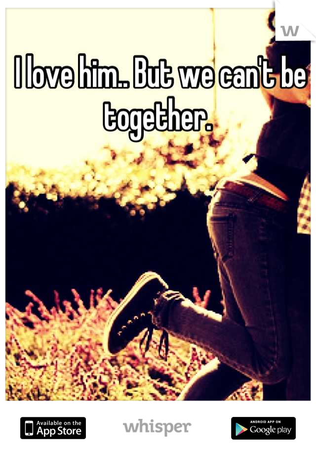I love him.. But we can't be together. 