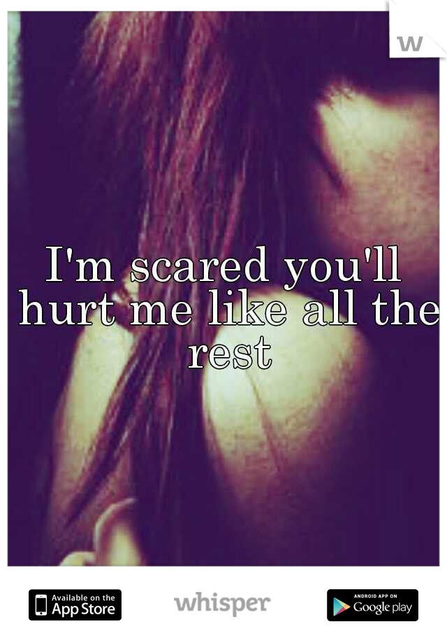I'm scared you'll hurt me like all the rest