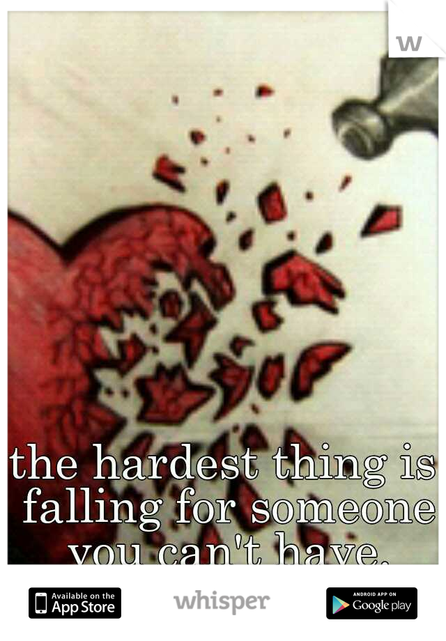 the hardest thing is falling for someone you can't have.