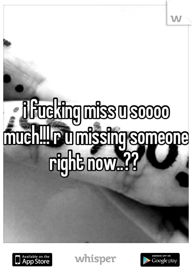 i fucking miss u soooo much!!! r u missing someone right now..?? 