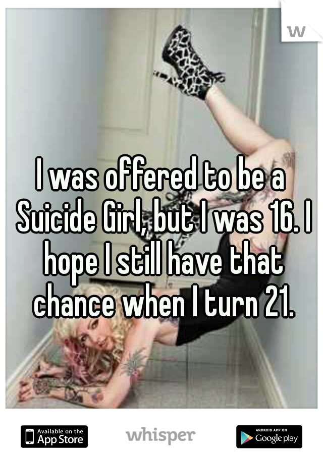 I was offered to be a Suicide Girl, but I was 16. I hope I still have that chance when I turn 21.