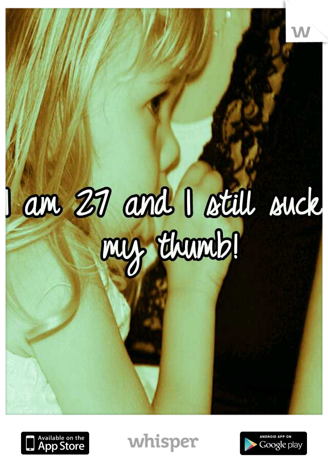 I am 27 and I still suck my thumb!