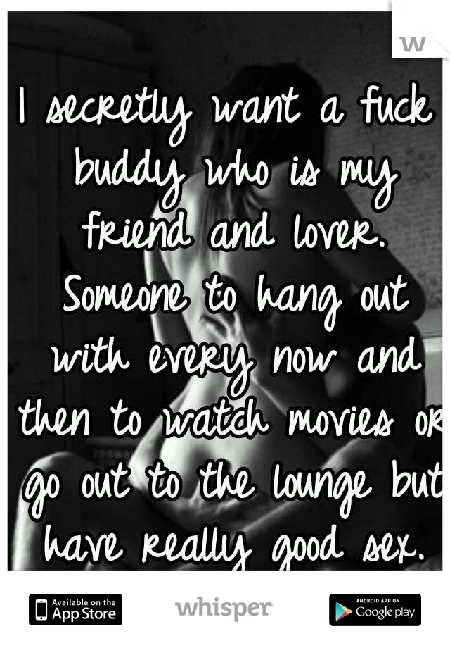I secretly want a fuck buddy who is my friend and lover. Someone to hang out with every now and then to watch movies or go out to the lounge but have really good sex.