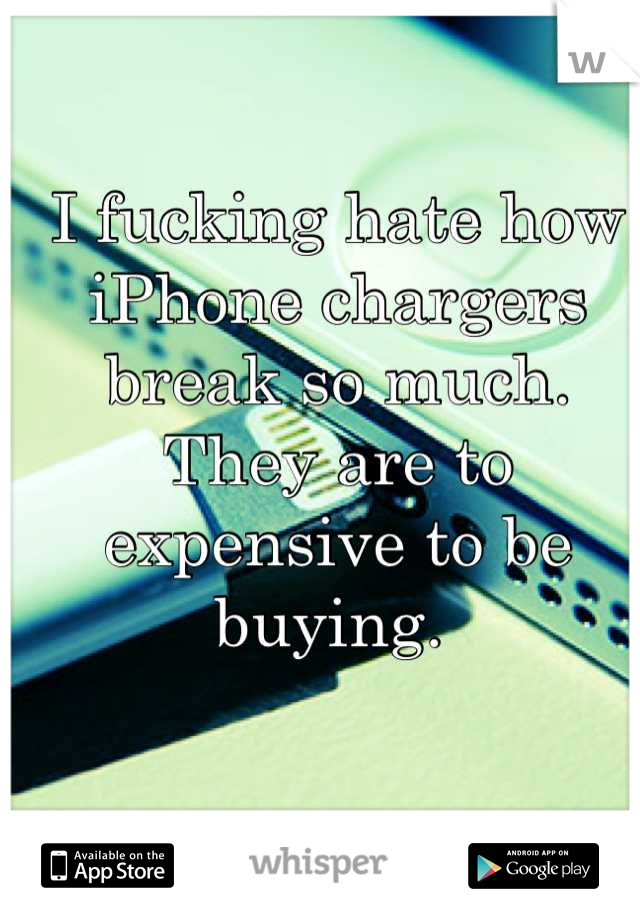 I fucking hate how iPhone chargers break so much. They are to expensive to be buying. 