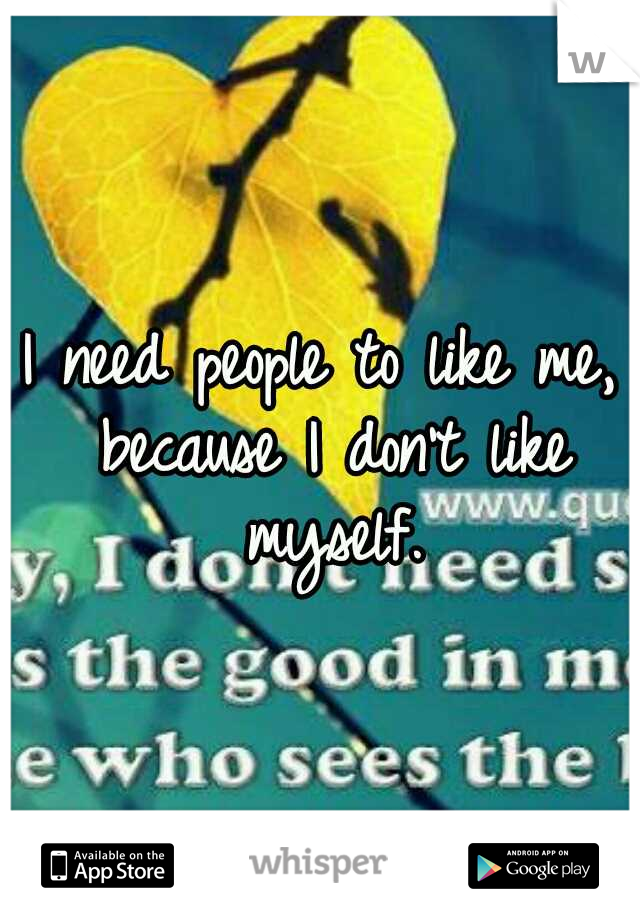 I need people to like me, because I don't like myself.