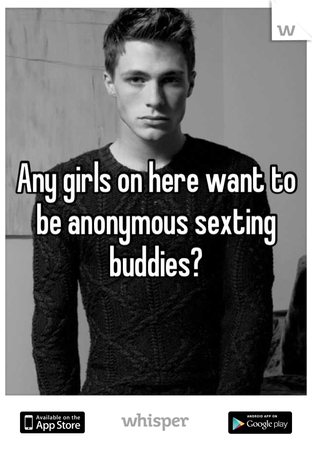 Any girls on here want to be anonymous sexting buddies?