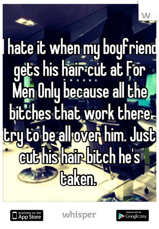 I hate it when my boyfriend gets his hair cut at For Men Only because all the bitches that work there try to be all over him. Just cut his hair bitch he's taken. 