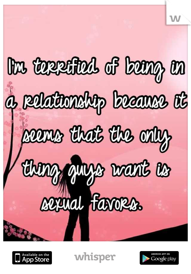 I'm terrified of being in a relationship because it seems that the only thing guys want is sexual favors. 