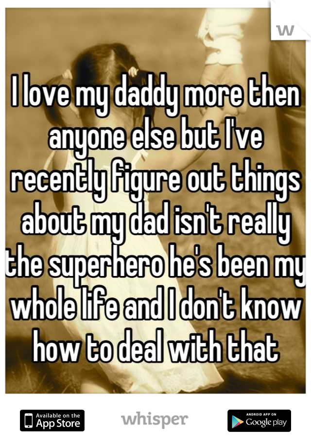 I love my daddy more then anyone else but I've recently figure out things about my dad isn't really the superhero he's been my whole life and I don't know how to deal with that