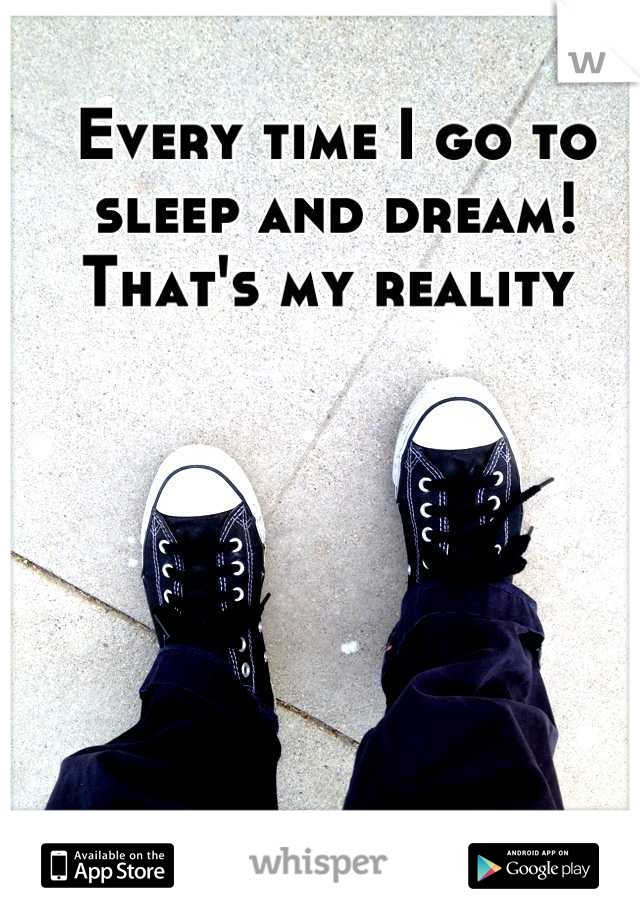 Every time I go to sleep and dream! That's my reality 