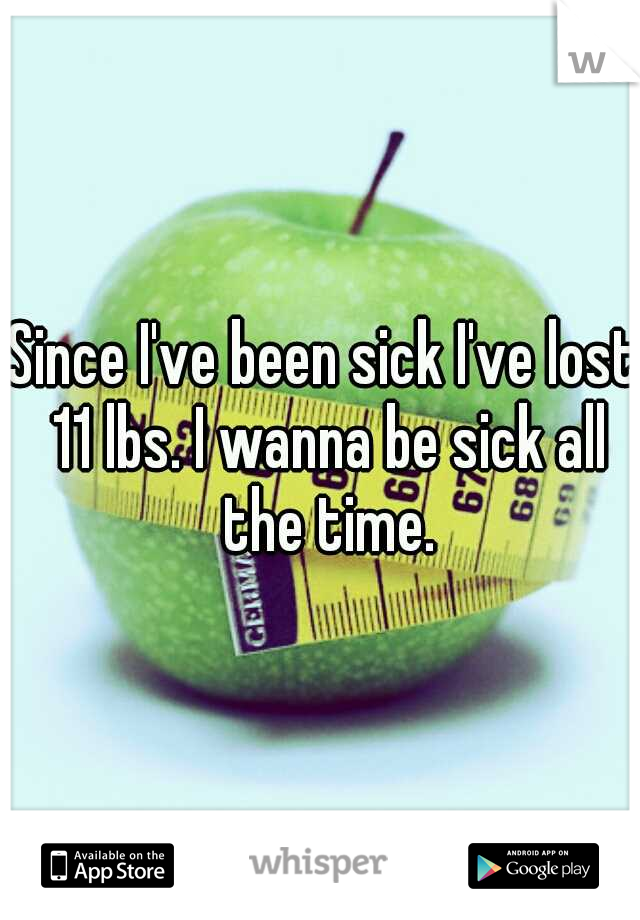Since I've been sick I've lost 11 lbs. I wanna be sick all the time.