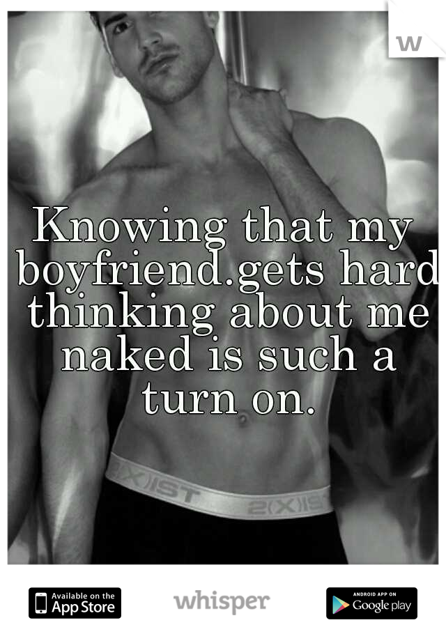 Knowing that my boyfriend.gets hard thinking about me naked is such a turn on.