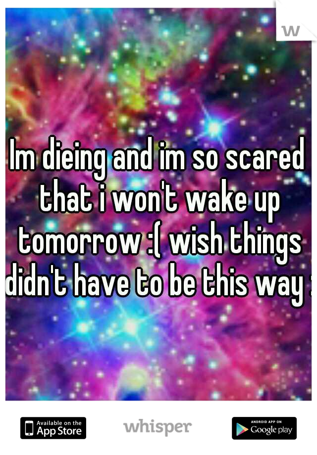Im dieing and im so scared that i won't wake up tomorrow :( wish things didn't have to be this way :(