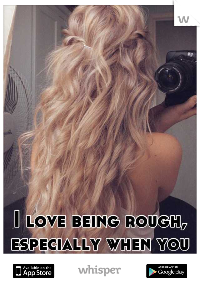 I love being rough, especially when you pull my hair <3