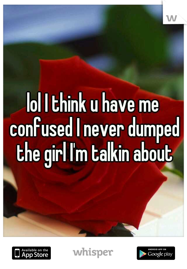 lol I think u have me confused I never dumped the girl I'm talkin about