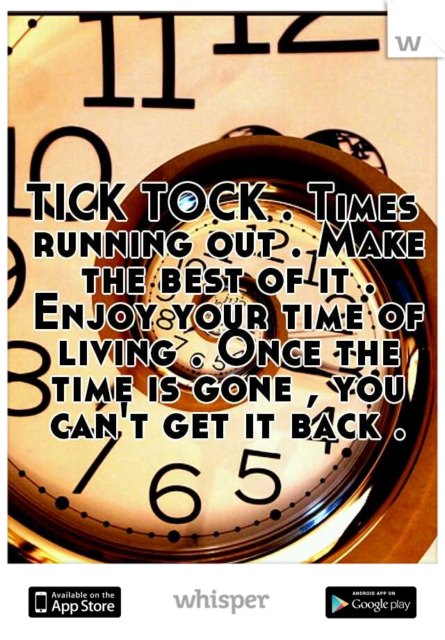 TICK TOCK . Times running out . Make the best of it . Enjoy your time of living . Once the time is gone , you can't get it back .