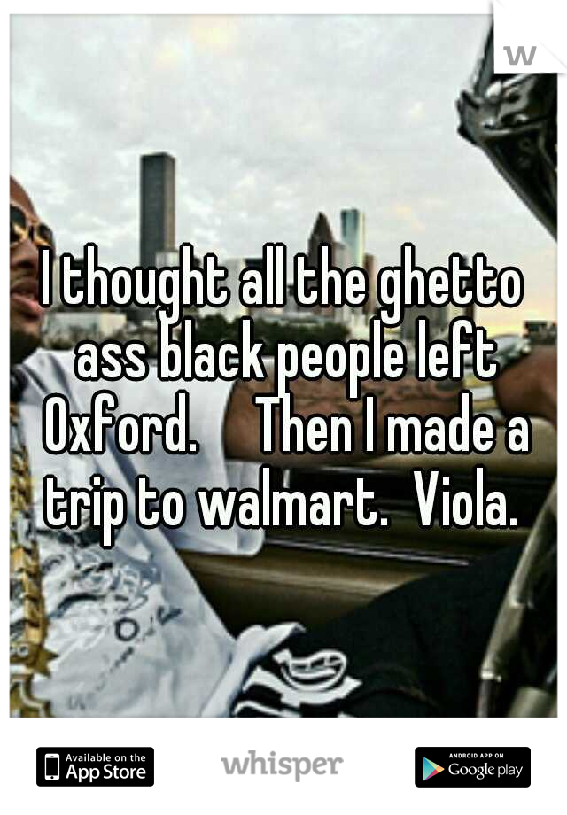 I thought all the ghetto ass black people left Oxford.

Then I made a trip to walmart.  Viola. 