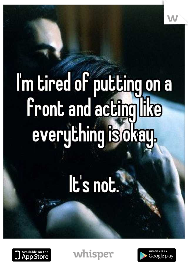I'm tired of putting on a front and acting like everything is okay.

It's not.
