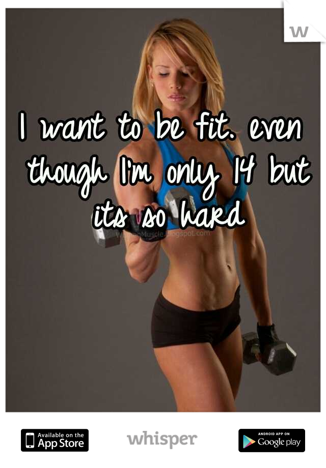 I want to be fit. even though I'm only 14 but its so hard
