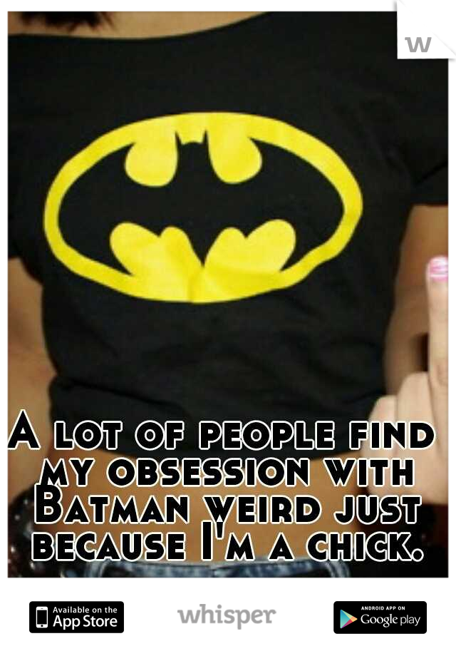 A lot of people find my obsession with Batman weird just because I'm a chick.