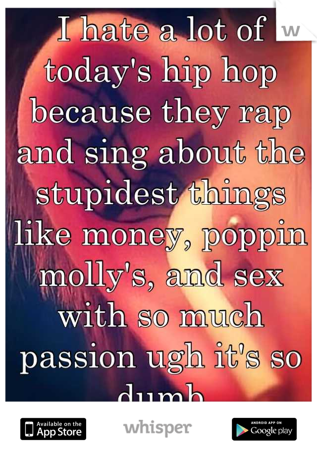 I hate a lot of today's hip hop because they rap and sing about the stupidest things like money, poppin molly's, and sex with so much passion ugh it's so dumb