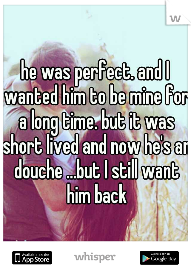 he was perfect. and I wanted him to be mine for a long time. but it was short lived and now he's an douche ...but I still want him back