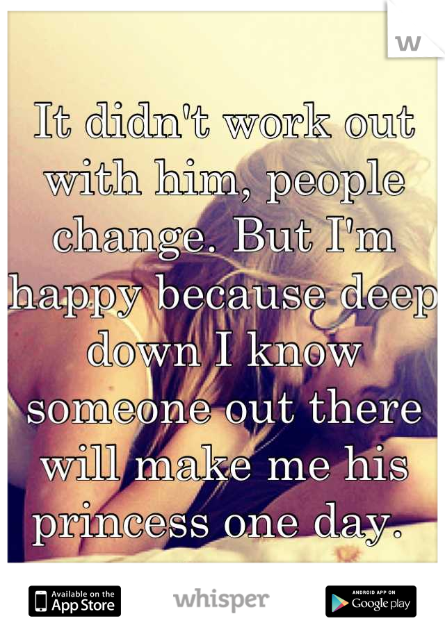 It didn't work out with him, people change. But I'm happy because deep down I know someone out there will make me his princess one day. 