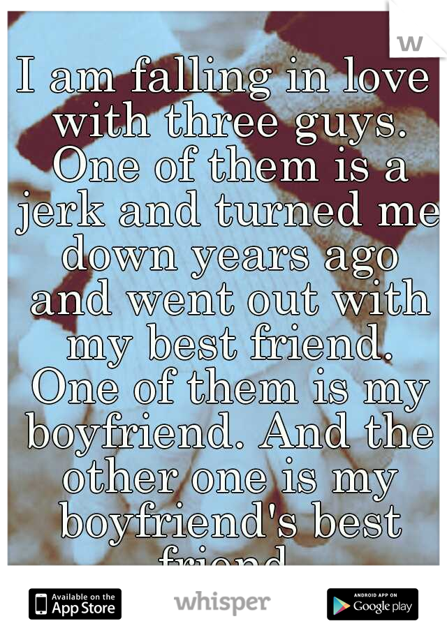 I am falling in love with three guys. One of them is a jerk and turned me down years ago and went out with my best friend. One of them is my boyfriend. And the other one is my boyfriend's best friend.