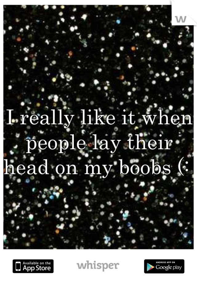 I really like it when people lay their head on my boobs (: 