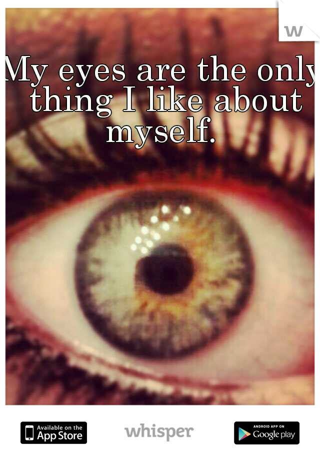 My eyes are the only thing I like about myself. 