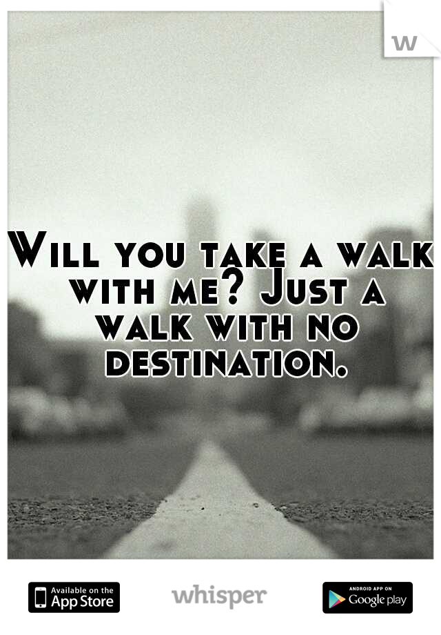 Will you take a walk with me? Just a walk with no destination.