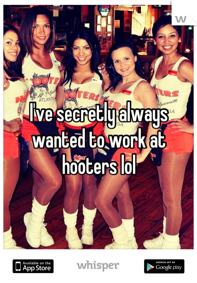 I've secretly always wanted to work at hooters lol
