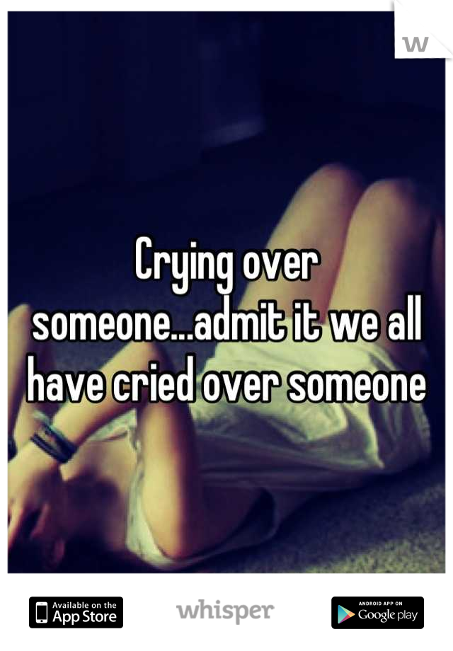 Crying over someone...admit it we all have cried over someone