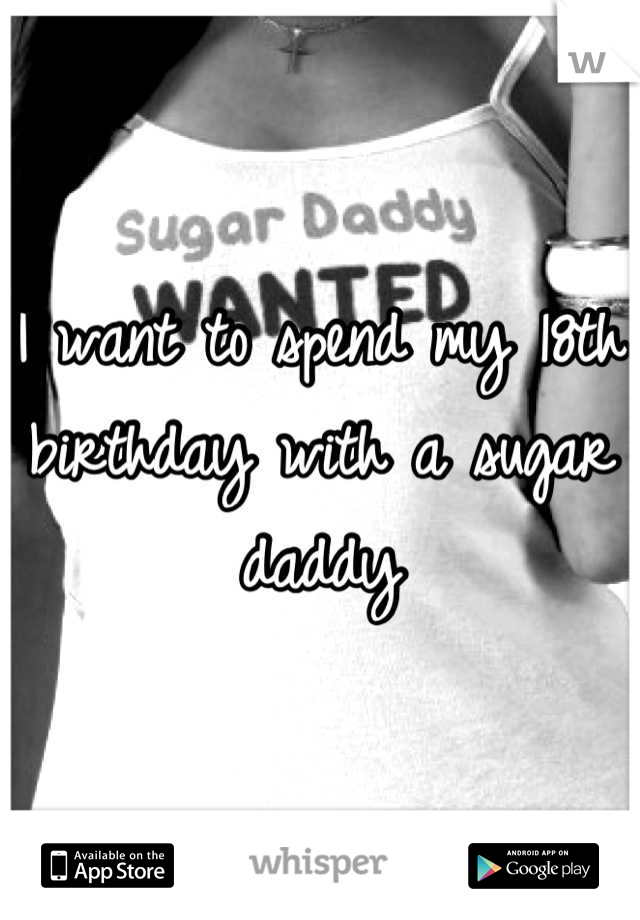 I want to spend my 18th birthday with a sugar daddy