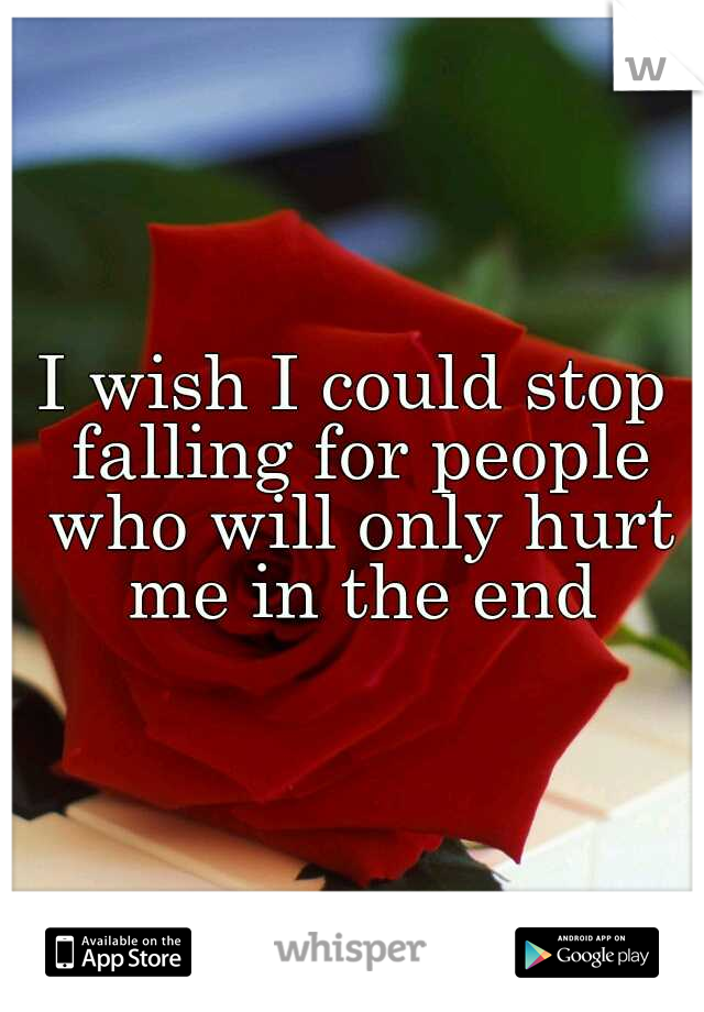 I wish I could stop falling for people who will only hurt me in the end