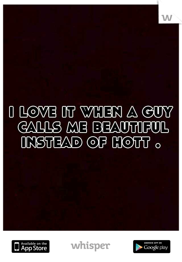 i love it when a guy calls me beautiful instead of hott . 