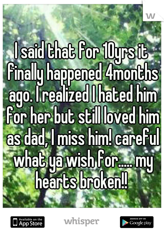 I said that for 10yrs it finally happened 4months ago. I realized I hated him for her but still loved him as dad, I miss him! careful what ya wish for..... my hearts broken!! 