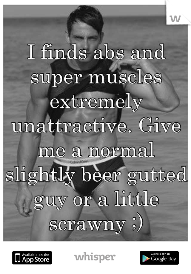 I finds abs and super muscles extremely unattractive. Give me a normal slightly beer gutted guy or a little scrawny ;)