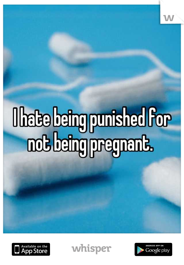 I hate being punished for not being pregnant. 