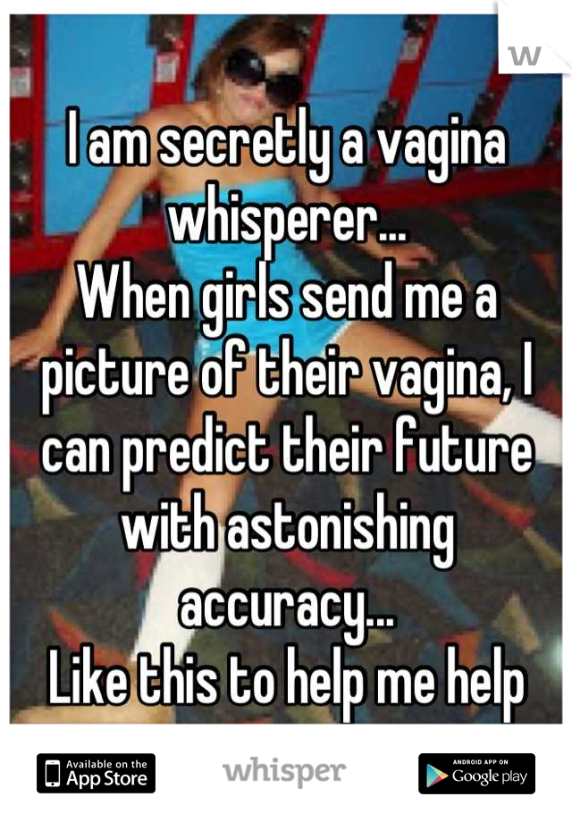I am secretly a vagina whisperer...
When girls send me a picture of their vagina, I can predict their future with astonishing accuracy...
Like this to help me help women...