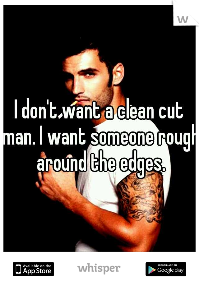 I don't want a clean cut man. I want someone rough around the edges.
