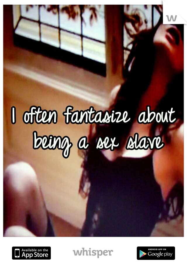 I often fantasize about being a sex slave